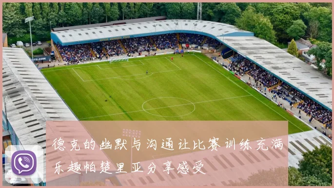 德克的幽默与沟通让比赛训练充满乐趣帕楚里亚分享感受