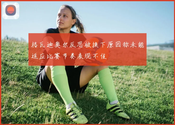 格瓦迪奥尔反思被换下原因称未能适应比赛节奏表现不佳