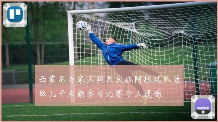西蒙尼与家人热烈庆祝阿根廷队晋级儿子未能参与比赛令人遗憾