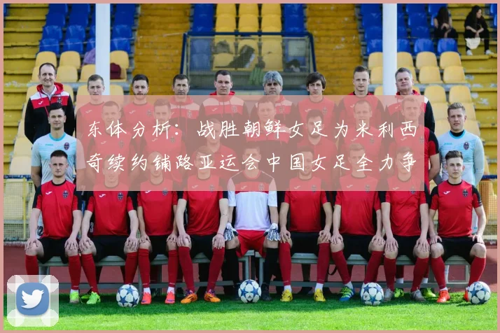 东体分析：战胜朝鲜女足为米利西奇续约铺路亚运会中国女足全力争金