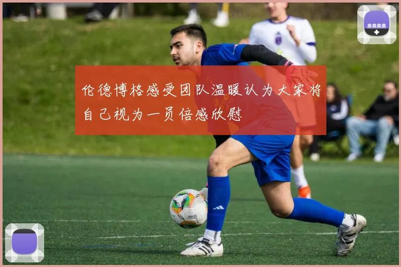 伦德博格感受团队温暖认为大家将自己视为一员倍感欣慰