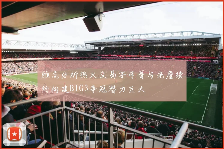 雅虎分析热火交易字母哥与老詹续约构建BIG3争冠潜力巨大