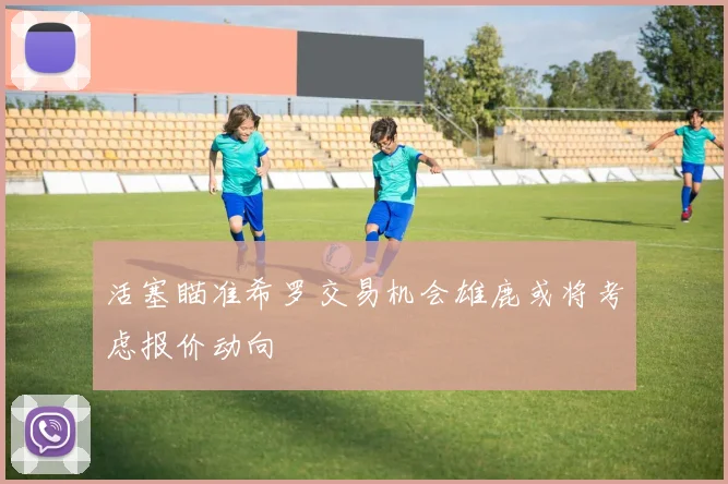 活塞瞄准希罗交易机会雄鹿或将考虑报价动向