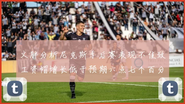 文胖分析尼克斯季后赛表现不佳致工资帽增长低于预期六点七个百分点