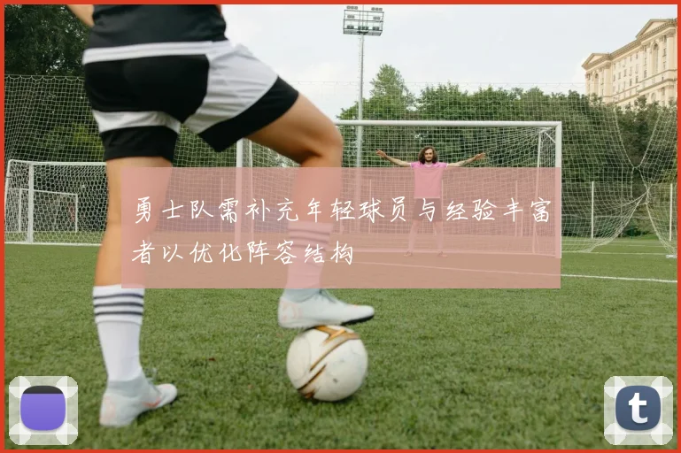 勇士队需补充年轻球员与经验丰富者以优化阵容结构