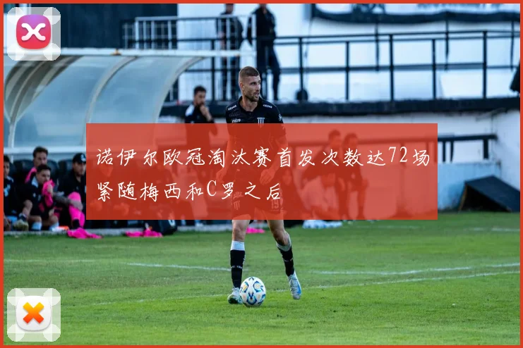 诺伊尔欧冠淘汰赛首发次数达72场紧随梅西和C罗之后