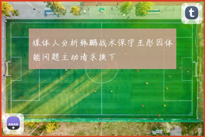 媒体人分析韩鹏战术保守王彤因体能问题主动请求换下