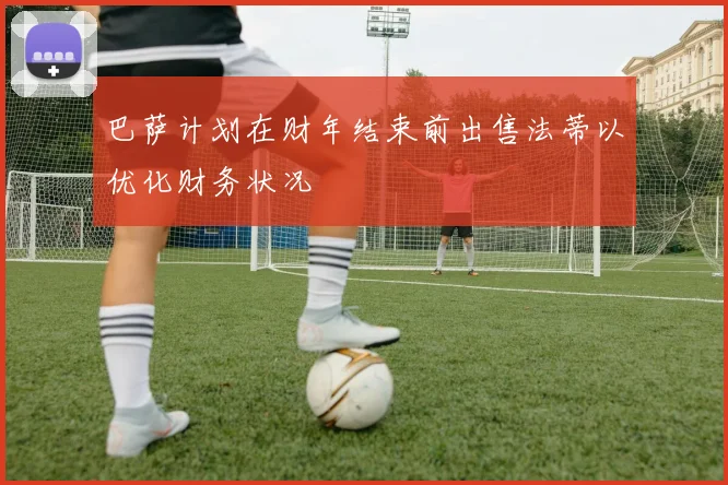 巴萨计划在财年结束前出售法蒂以优化财务状况