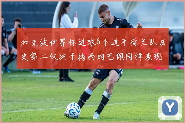 加克波世界杯进球6个追平荷兰队历史第二仅次于梅西姆巴佩同样表现出色