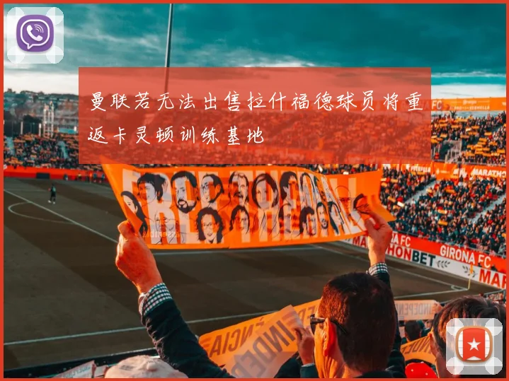 曼联若无法出售拉什福德球员将重返卡灵顿训练基地