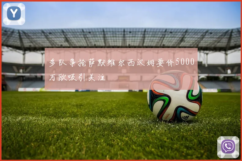 多队争抢萨默维尔西汉姆要价5000万欧吸引关注